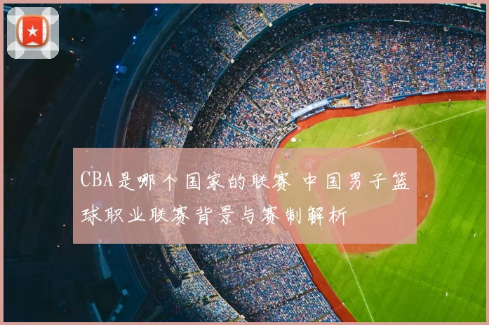 CBA是哪个国家的联赛 中国男子篮球职业联赛背景与赛制解析