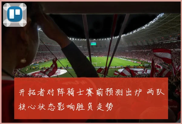 开拓者对阵骑士赛前预测出炉 两队核心状态影响胜负走势