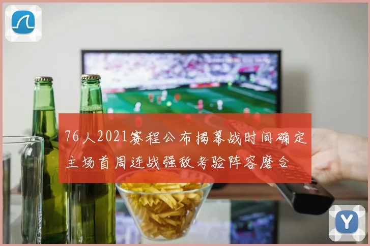 76人2021赛程公布揭幕战时间确定主场首周连战强敌考验阵容磨合