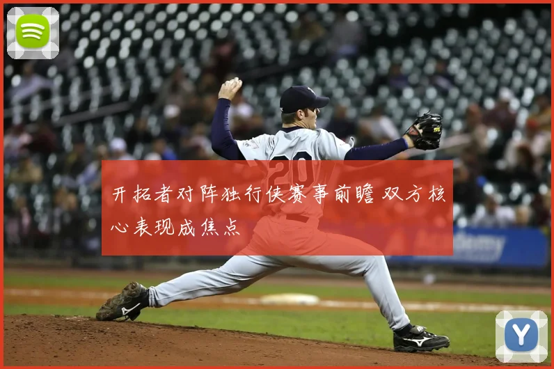 开拓者对阵独行侠赛事前瞻 双方核心表现成焦点