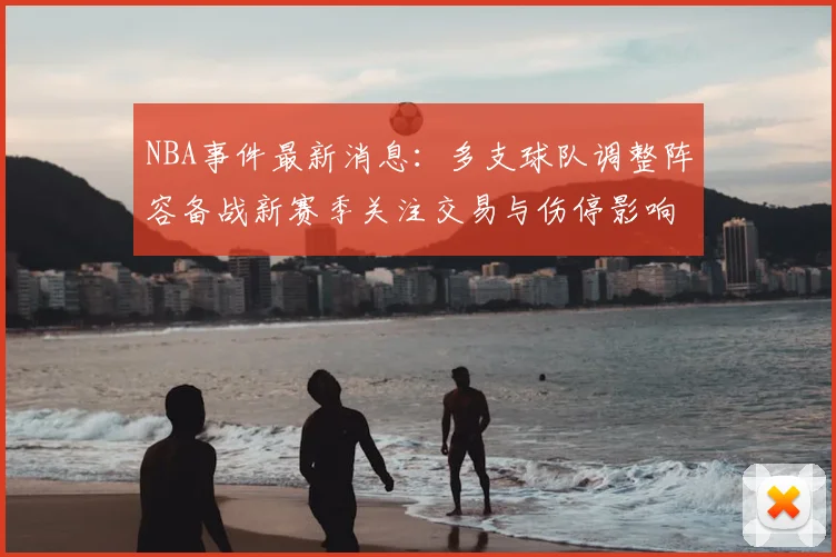 NBA事件最新消息：多支球队调整阵容备战新赛季关注交易与伤停影响