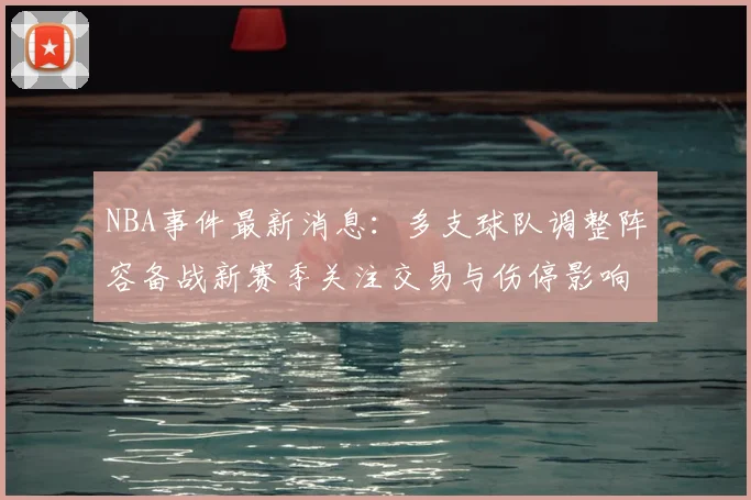 NBA事件最新消息：多支球队调整阵容备战新赛季关注交易与伤停影响