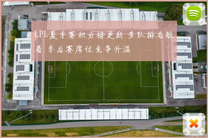 LPL夏季赛积分榜更新 多队排名胶着 季后赛席位竞争升温