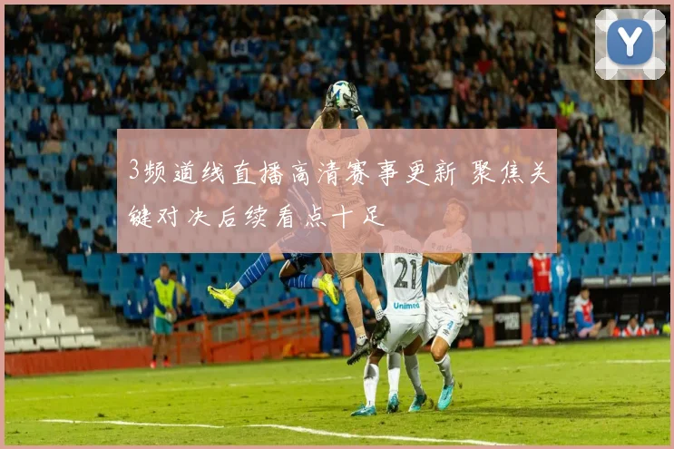 3频道线直播高清赛事更新 聚焦关键对决后续看点十足