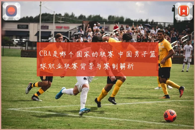 CBA是哪个国家的联赛 中国男子篮球职业联赛背景与赛制解析
