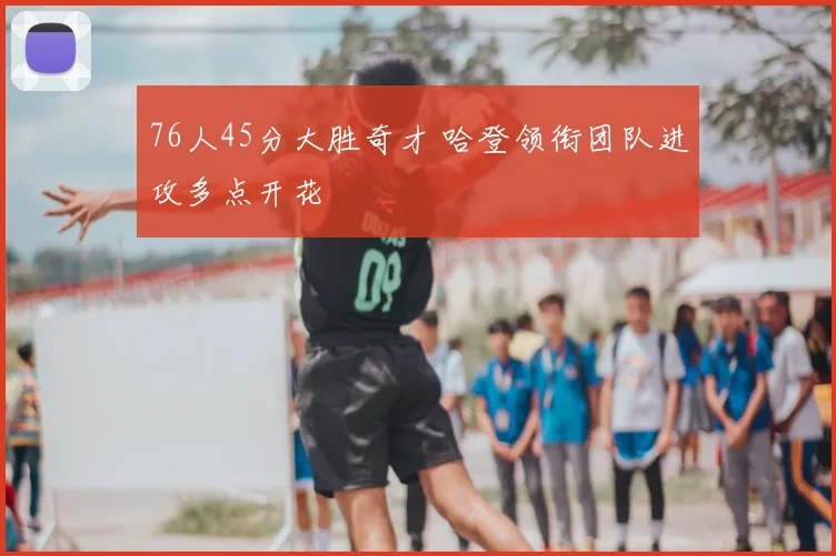 76人45分大胜奇才 哈登领衔团队进攻多点开花