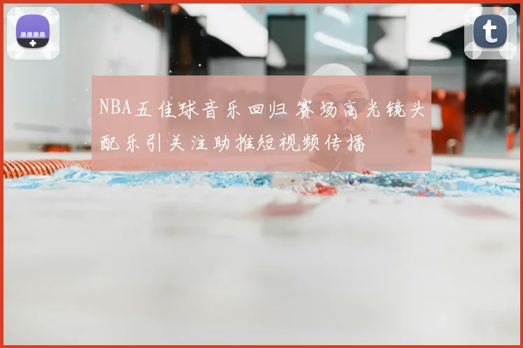 NBA五佳球音乐回归 赛场高光镜头配乐引关注助推短视频传播
