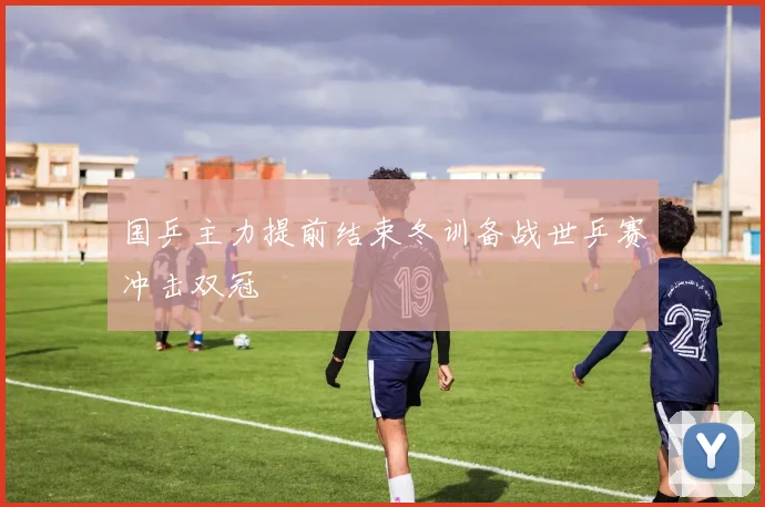国乒主力提前结束冬训备战世乒赛冲击双冠