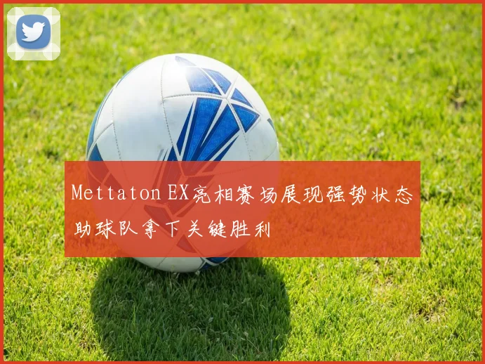 Mettaton EX亮相赛场展现强势状态助球队拿下关键胜利