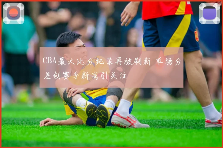 CBA最大比分纪录再被刷新 单场分差创赛季新高引关注