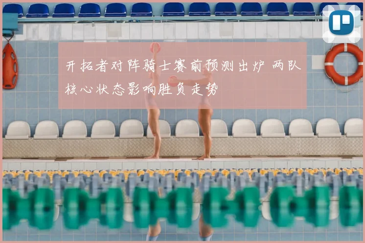 开拓者对阵骑士赛前预测出炉 两队核心状态影响胜负走势
